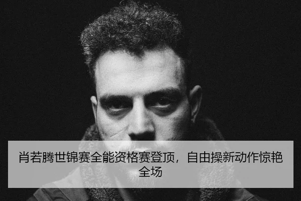 肖若腾世锦赛全能资格赛登顶，自由操新动作惊艳全场