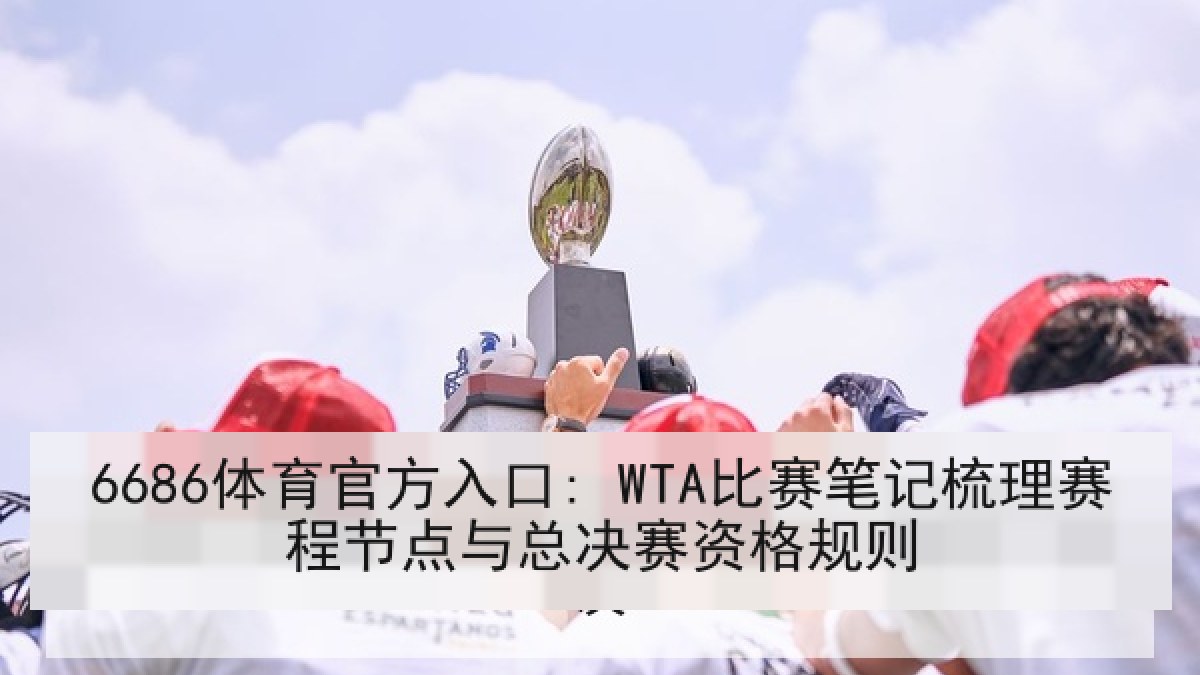 6686体育官方入口: WTA比赛笔记梳理赛程节点与总决赛资格规则