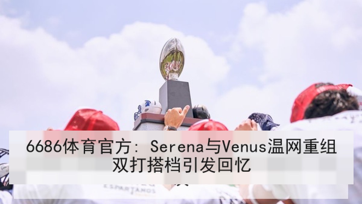 6686体育官方: Serena与Venus温网重组双打搭档引发回忆