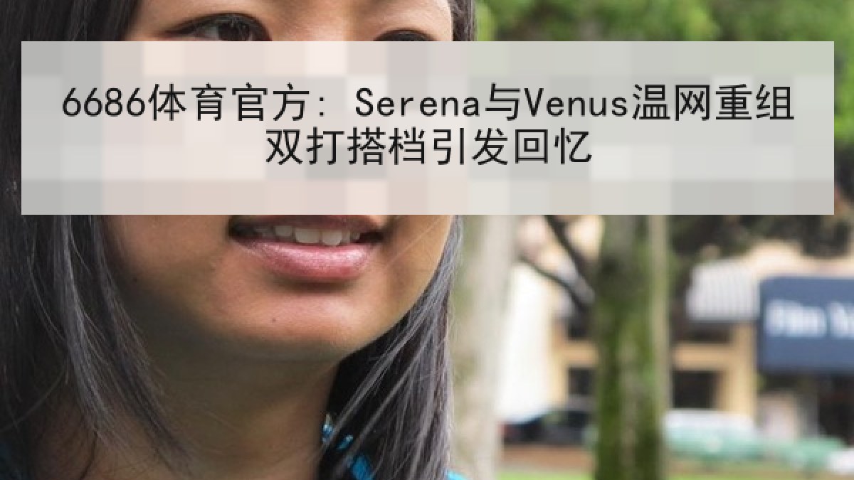6686体育官方: Serena与Venus温网重组双打搭档引发回忆