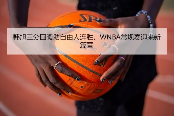 韩旭三分回暖助自由人连胜，WNBA常规赛迎来新篇章