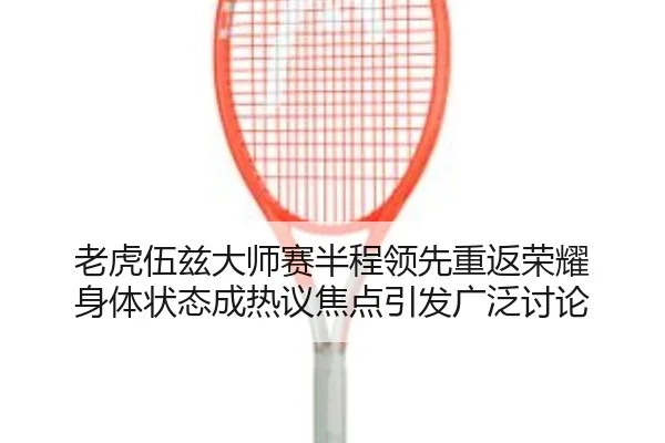 老虎伍兹大师赛半程领先重返荣耀 身体状态成热议焦点引发广泛讨论