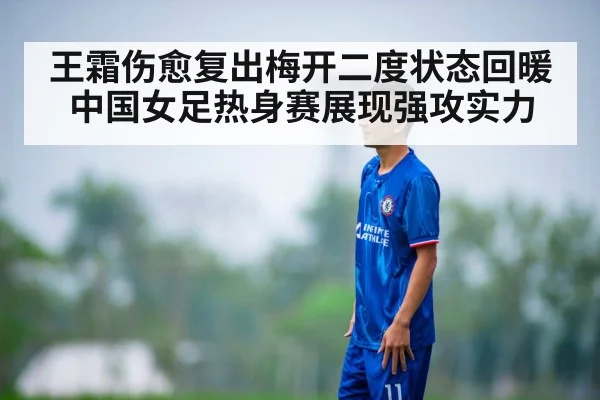 王霜伤愈复出梅开二度状态回暖中国女足热身赛展现强攻实力