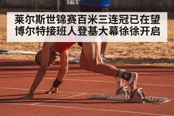 莱尔斯世锦赛百米三连冠已在望 博尔特接班人登基大幕徐徐开启