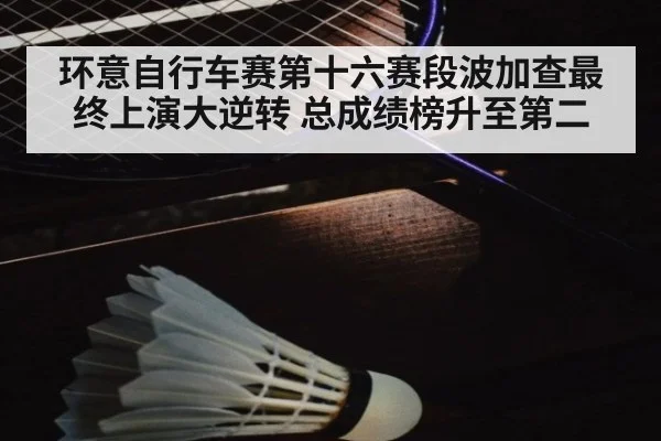 环意自行车赛第十六赛段波加查最终上演大逆转 总成绩榜升至第二