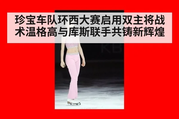 珍宝车队环西大赛启用双主将战术温格高与库斯联手共铸新辉煌