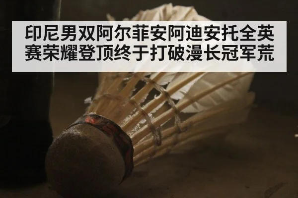 印尼男双阿尔菲安阿迪安托全英赛荣耀登顶终于打破漫长冠军荒