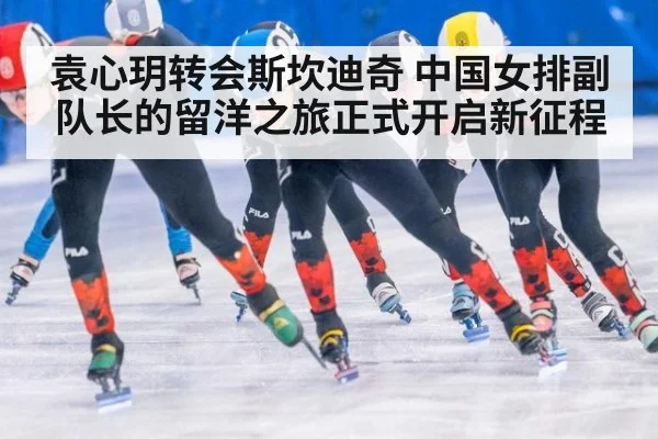袁心玥转会斯坎迪奇 中国女排副队长的留洋之旅正式开启新征程